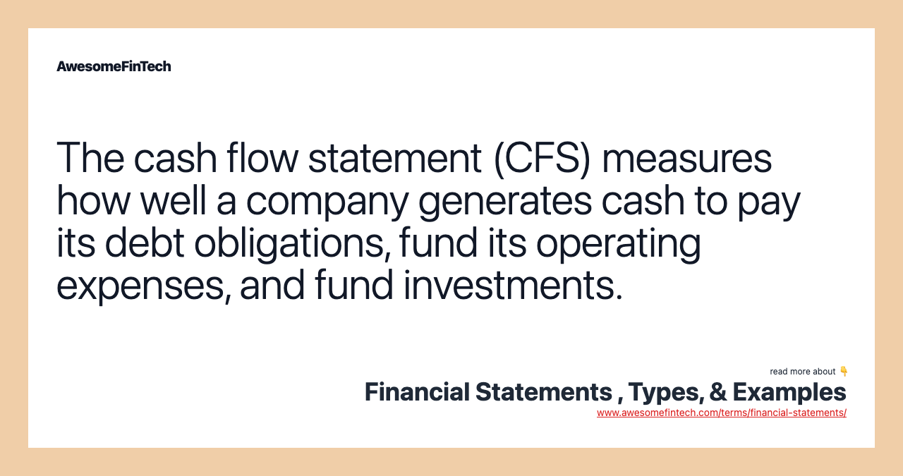 The cash flow statement (CFS) measures how well a company generates cash to pay its debt obligations, fund its operating expenses, and fund investments.