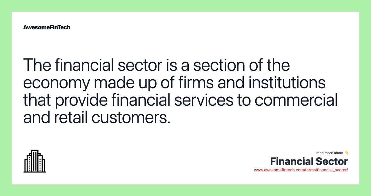 The financial sector is a section of the economy made up of firms and institutions that provide financial services to commercial and retail customers.