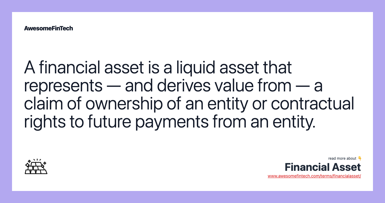 A financial asset is a liquid asset that represents — and derives value from — a claim of ownership of an entity or contractual rights to future payments from an entity.