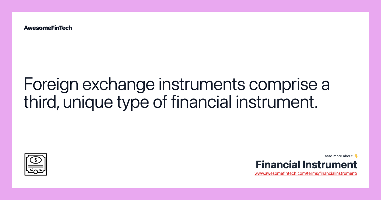 Foreign exchange instruments comprise a third, unique type of financial instrument.