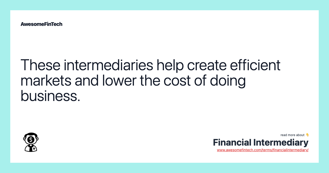 These intermediaries help create efficient markets and lower the cost of doing business.