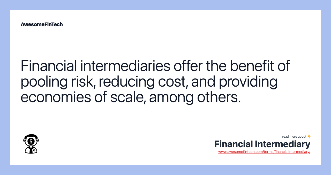 Financial intermediaries offer the benefit of pooling risk, reducing cost, and providing economies of scale, among others.