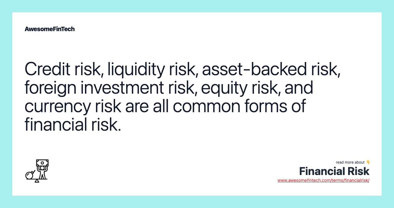 Credit risk, liquidity risk, asset-backed risk, foreign investment risk, equity risk, and currency risk are all common forms of financial risk.