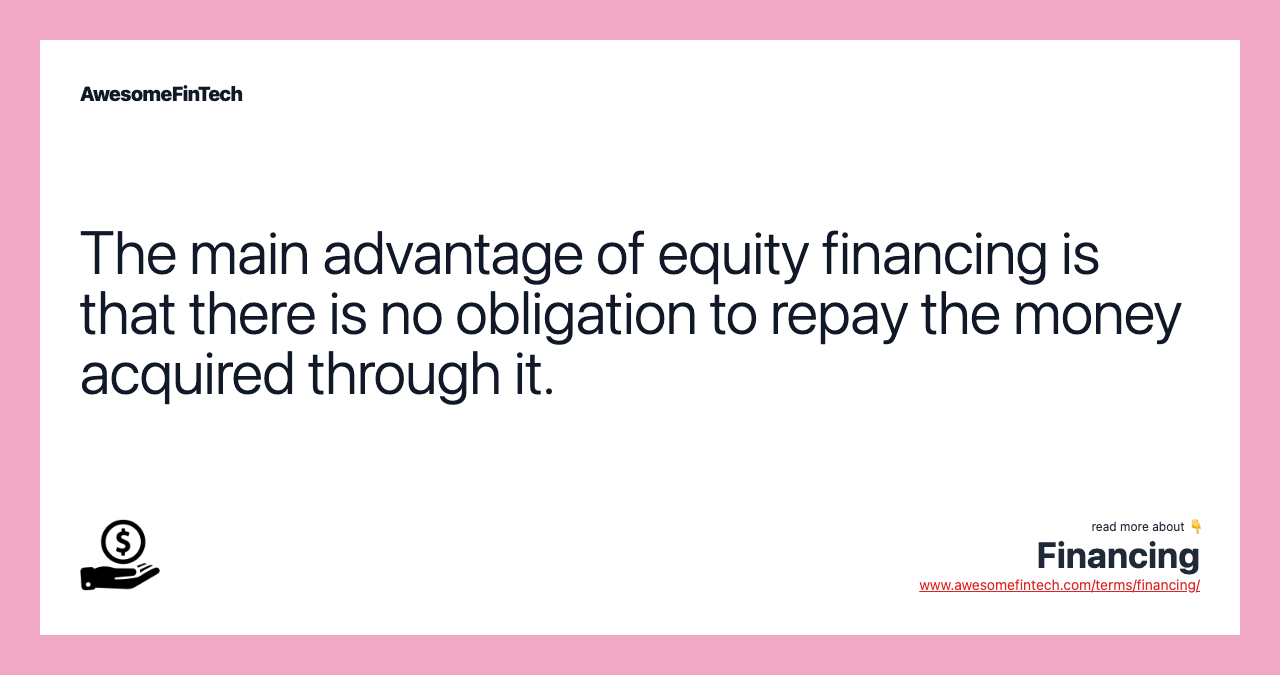 The main advantage of equity financing is that there is no obligation to repay the money acquired through it.