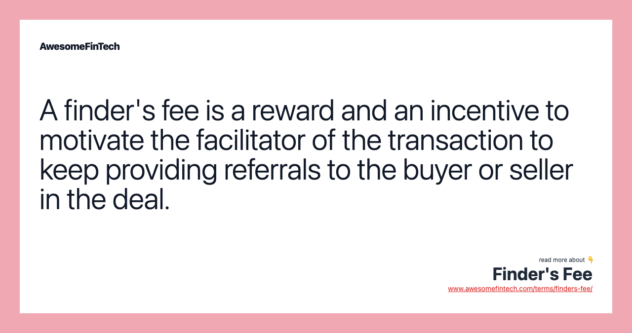 A finder's fee is a reward and an incentive to motivate the facilitator of the transaction to keep providing referrals to the buyer or seller in the deal.