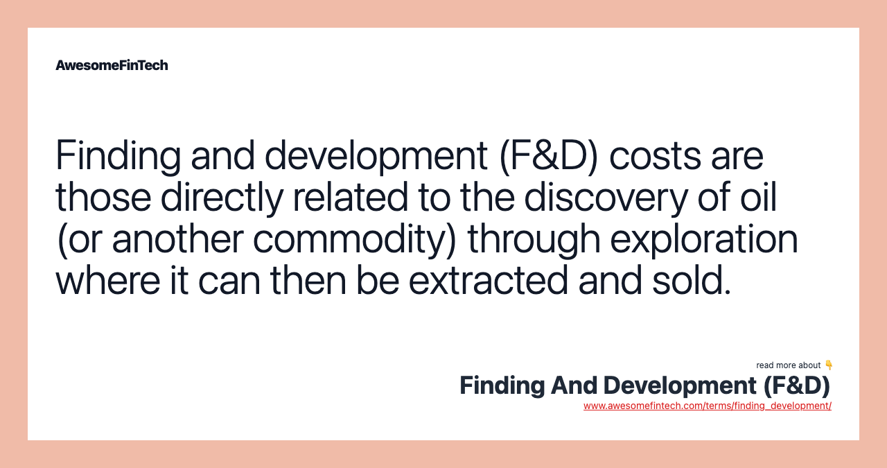 Finding and development (F&D) costs are those directly related to the discovery of oil (or another commodity) through exploration where it can then be extracted and sold.