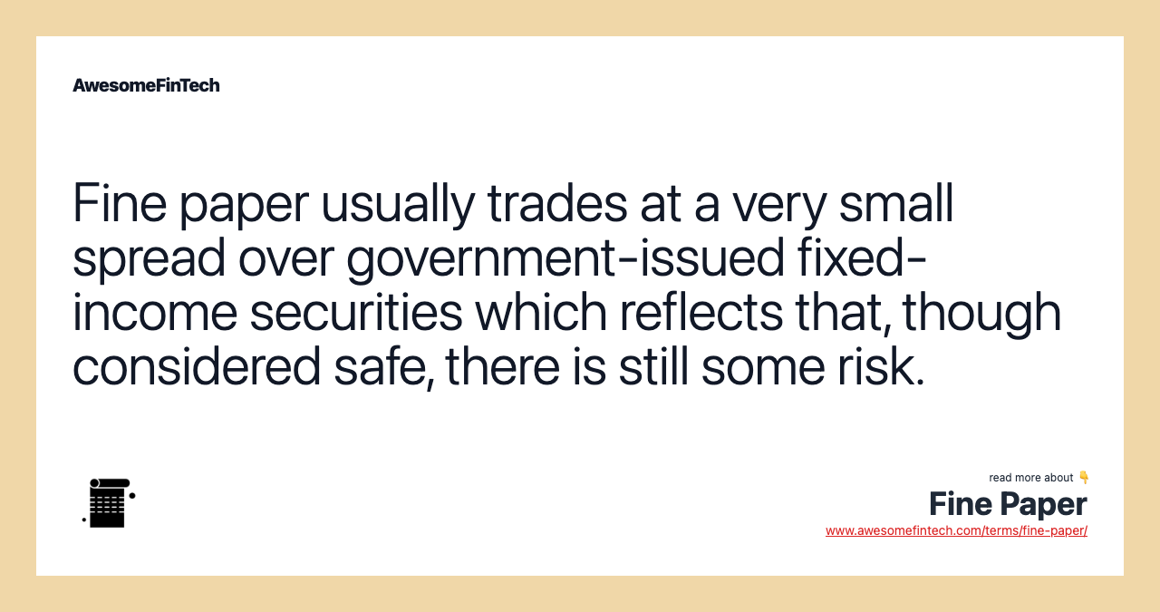 Fine paper usually trades at a very small spread over government-issued fixed-income securities which reflects that, though considered safe, there is still some risk.