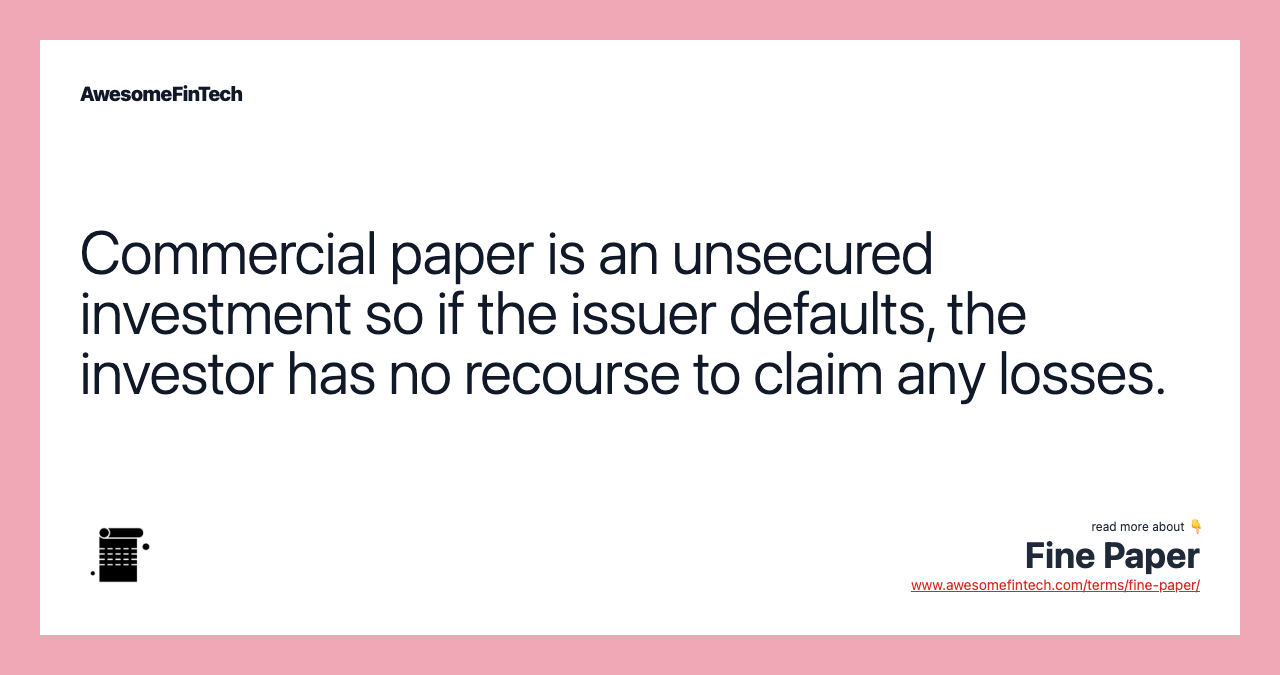 Commercial paper is an unsecured investment so if the issuer defaults, the investor has no recourse to claim any losses.