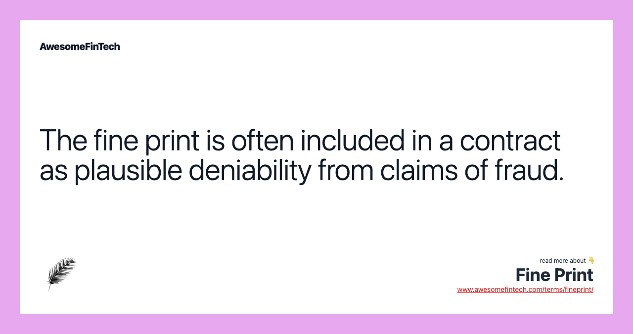 The fine print is often included in a contract as plausible deniability from claims of fraud.