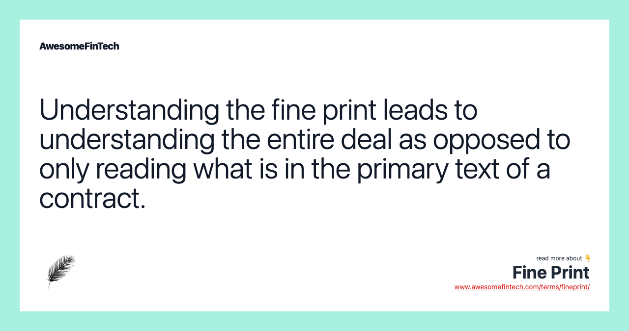 Understanding the fine print leads to understanding the entire deal as opposed to only reading what is in the primary text of a contract.