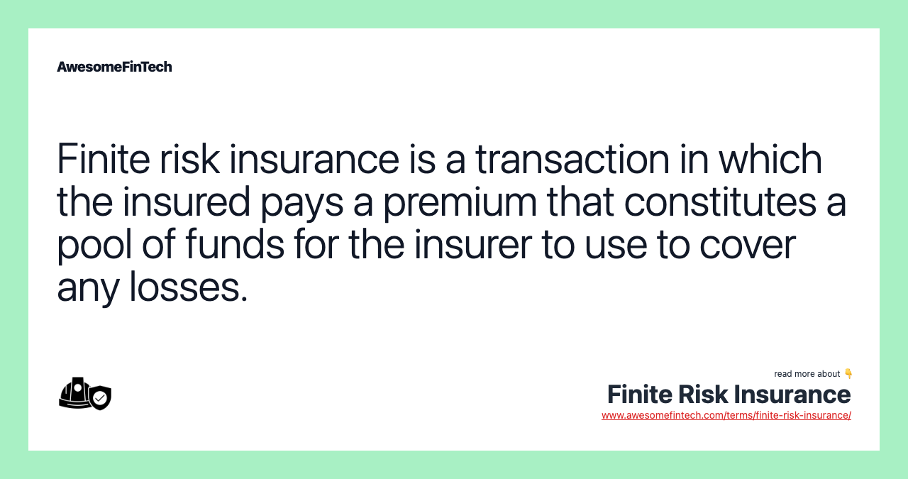 Finite risk insurance is a transaction in which the insured pays a premium that constitutes a pool of funds for the insurer to use to cover any losses.