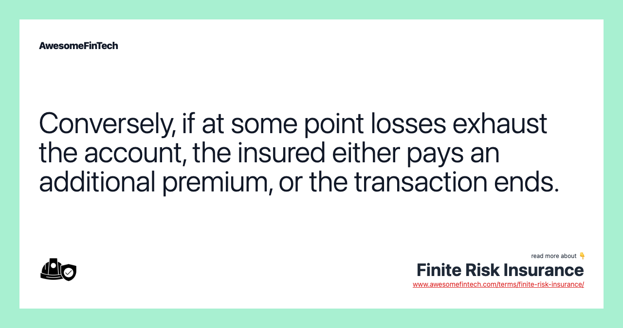 Conversely, if at some point losses exhaust the account, the insured either pays an additional premium, or the transaction ends.