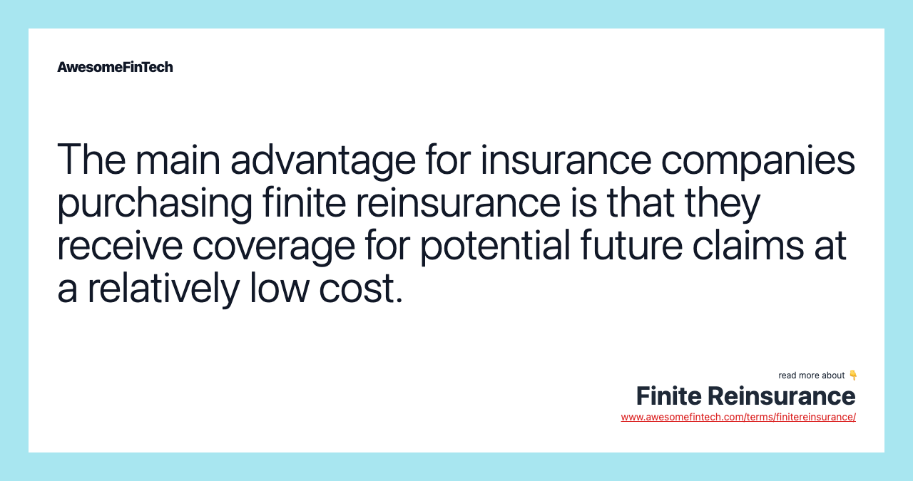 The main advantage for insurance companies purchasing finite reinsurance is that they receive coverage for potential future claims at a relatively low cost.