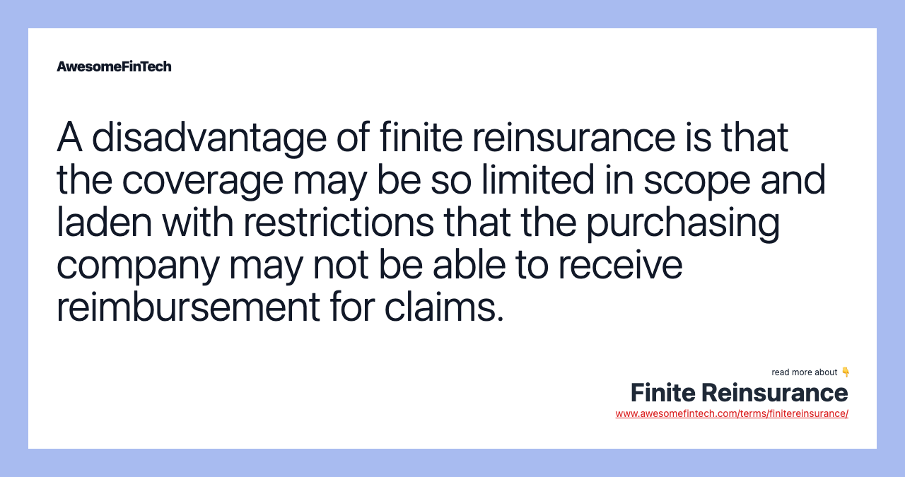 A disadvantage of finite reinsurance is that the coverage may be so limited in scope and laden with restrictions that the purchasing company may not be able to receive reimbursement for claims.