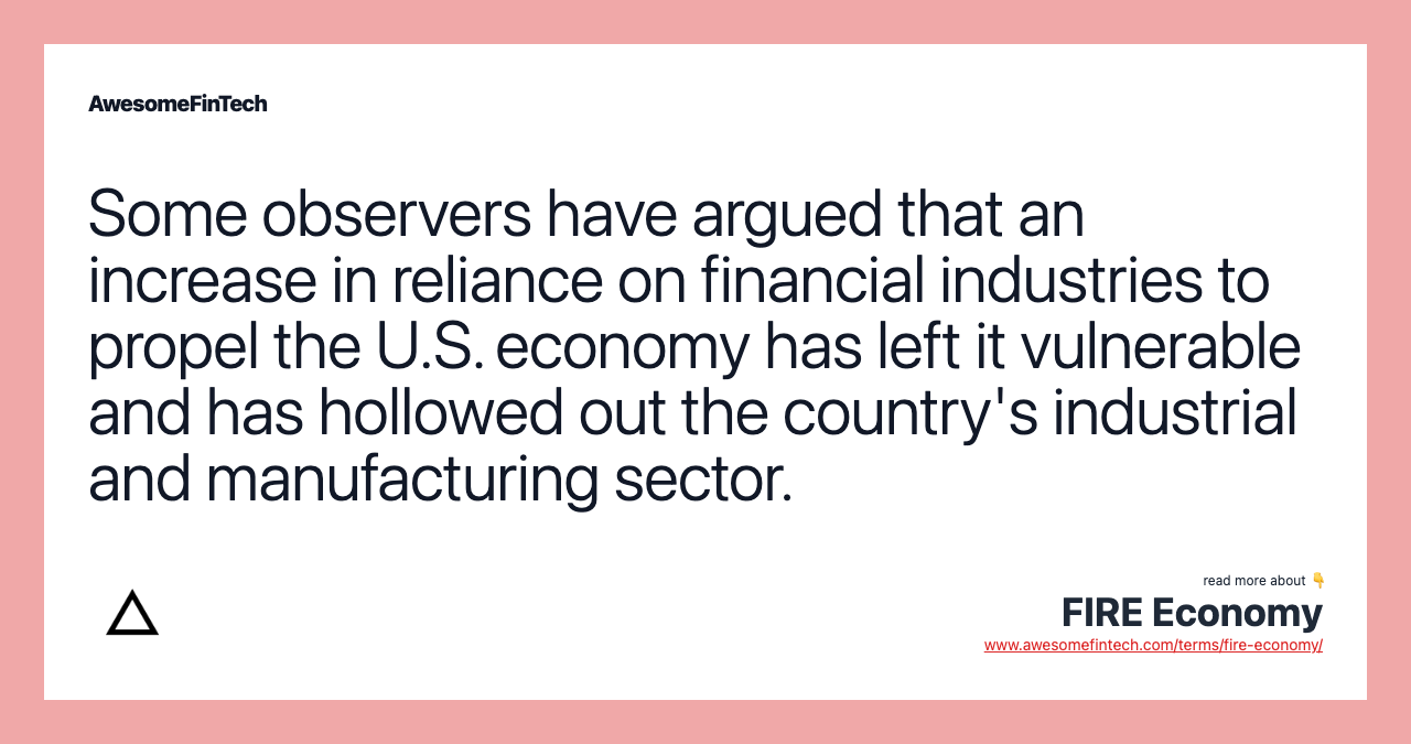 Some observers have argued that an increase in reliance on financial industries to propel the U.S. economy has left it vulnerable and has hollowed out the country's industrial and manufacturing sector.