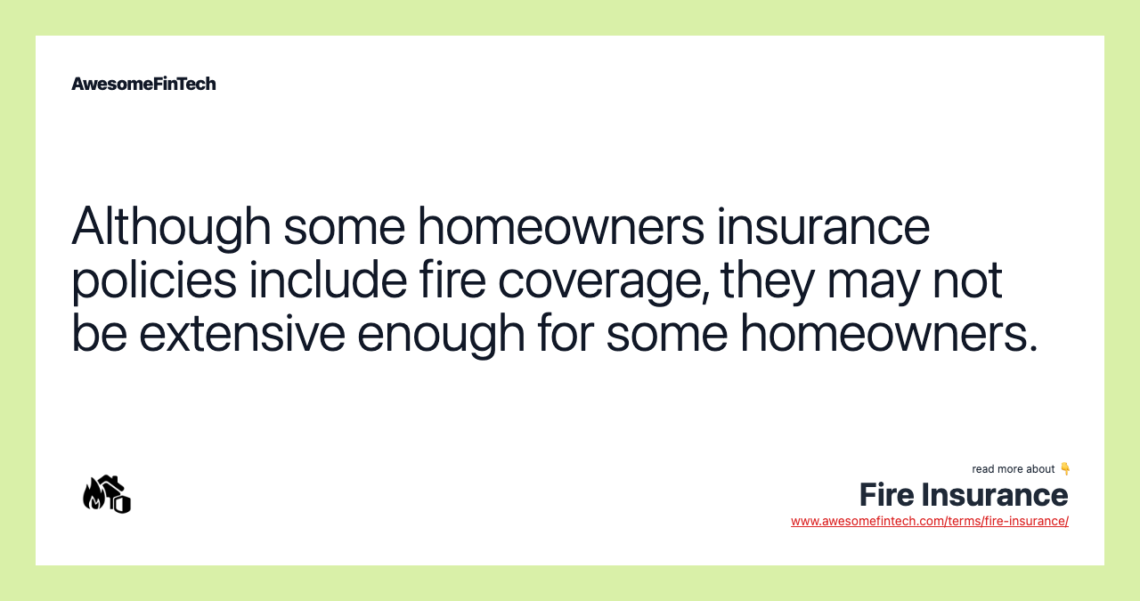 Although some homeowners insurance policies include fire coverage, they may not be extensive enough for some homeowners.