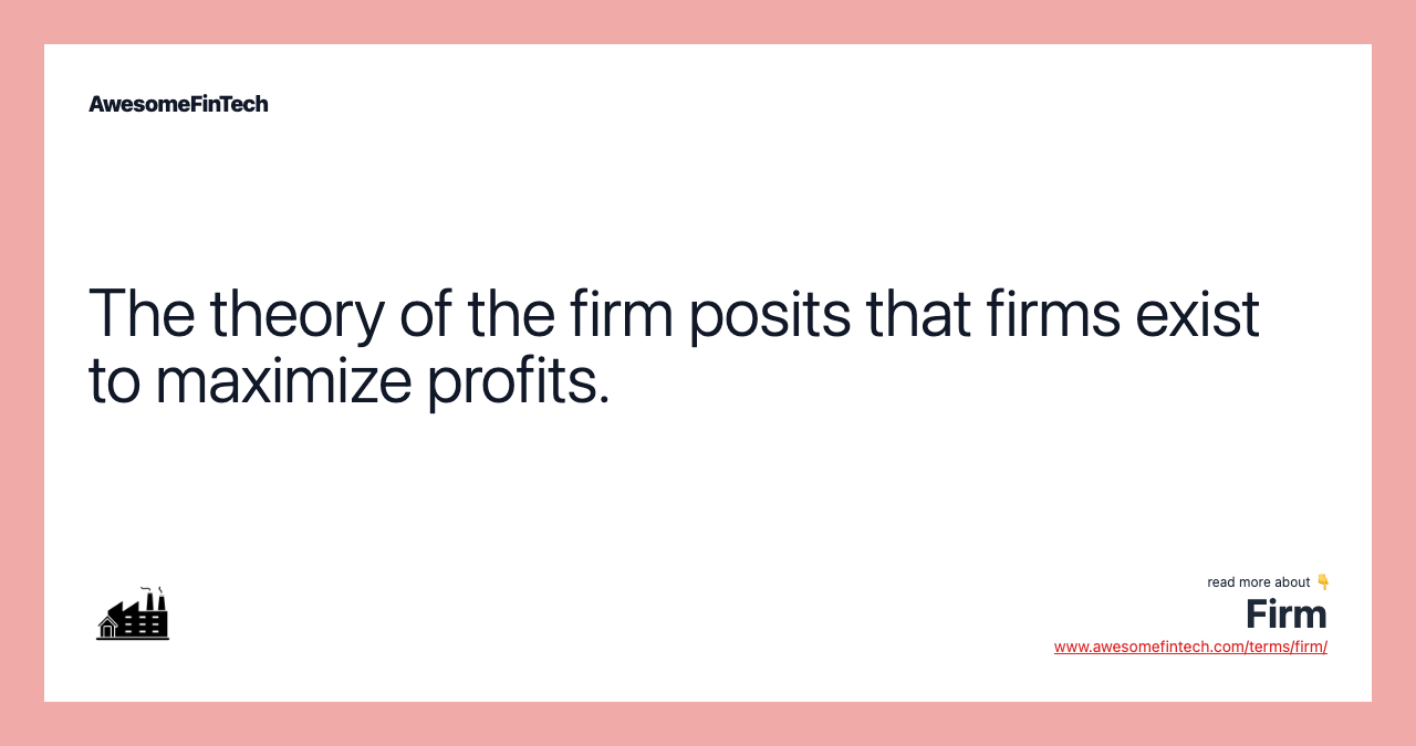 The theory of the firm posits that firms exist to maximize profits.