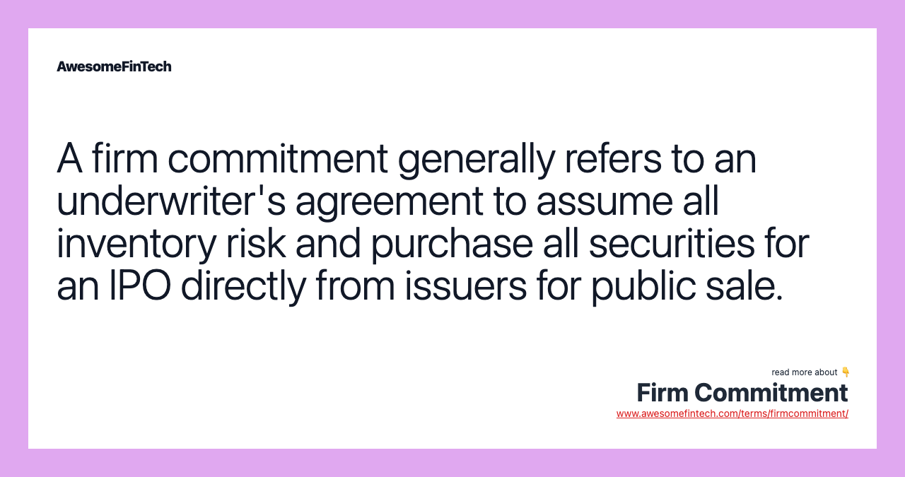 A firm commitment generally refers to an underwriter's agreement to assume all inventory risk and purchase all securities for an IPO directly from issuers for public sale.