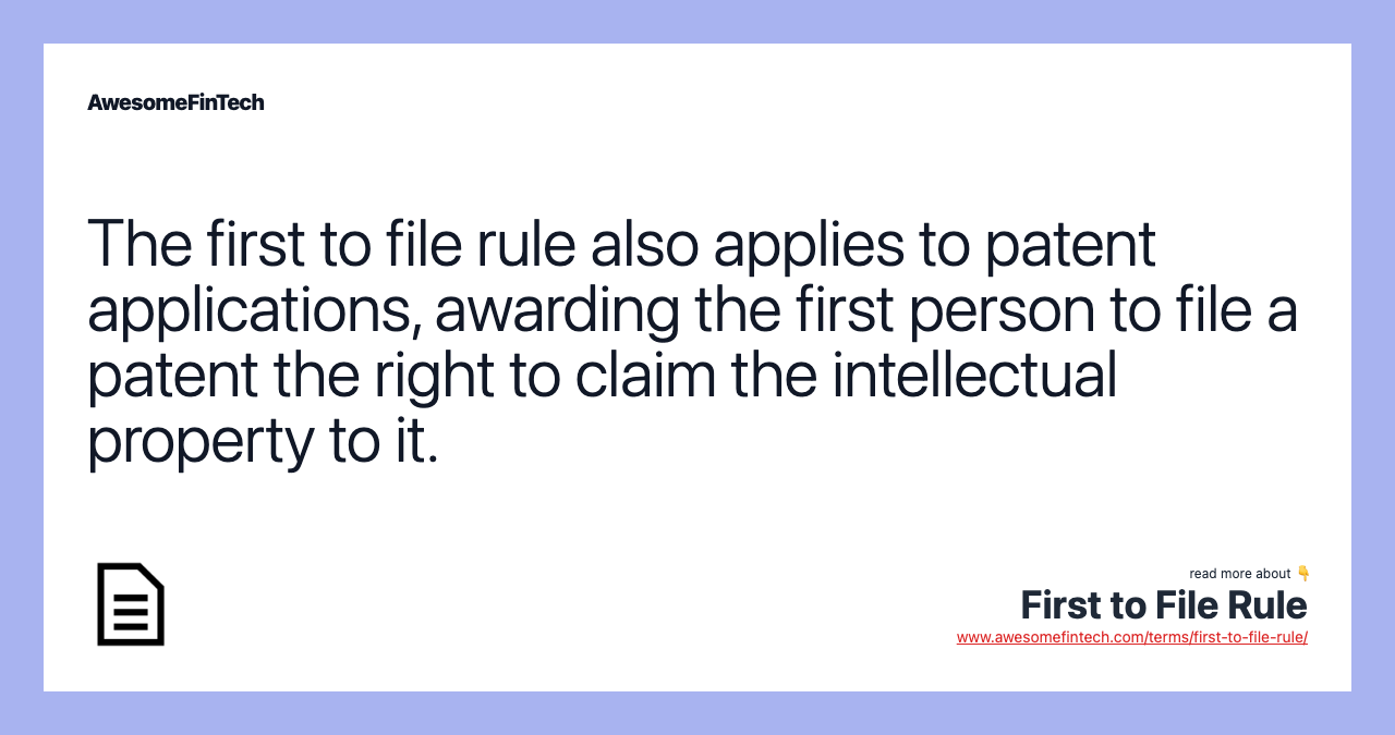 The first to file rule also applies to patent applications, awarding the first person to file a patent the right to claim the intellectual property to it.