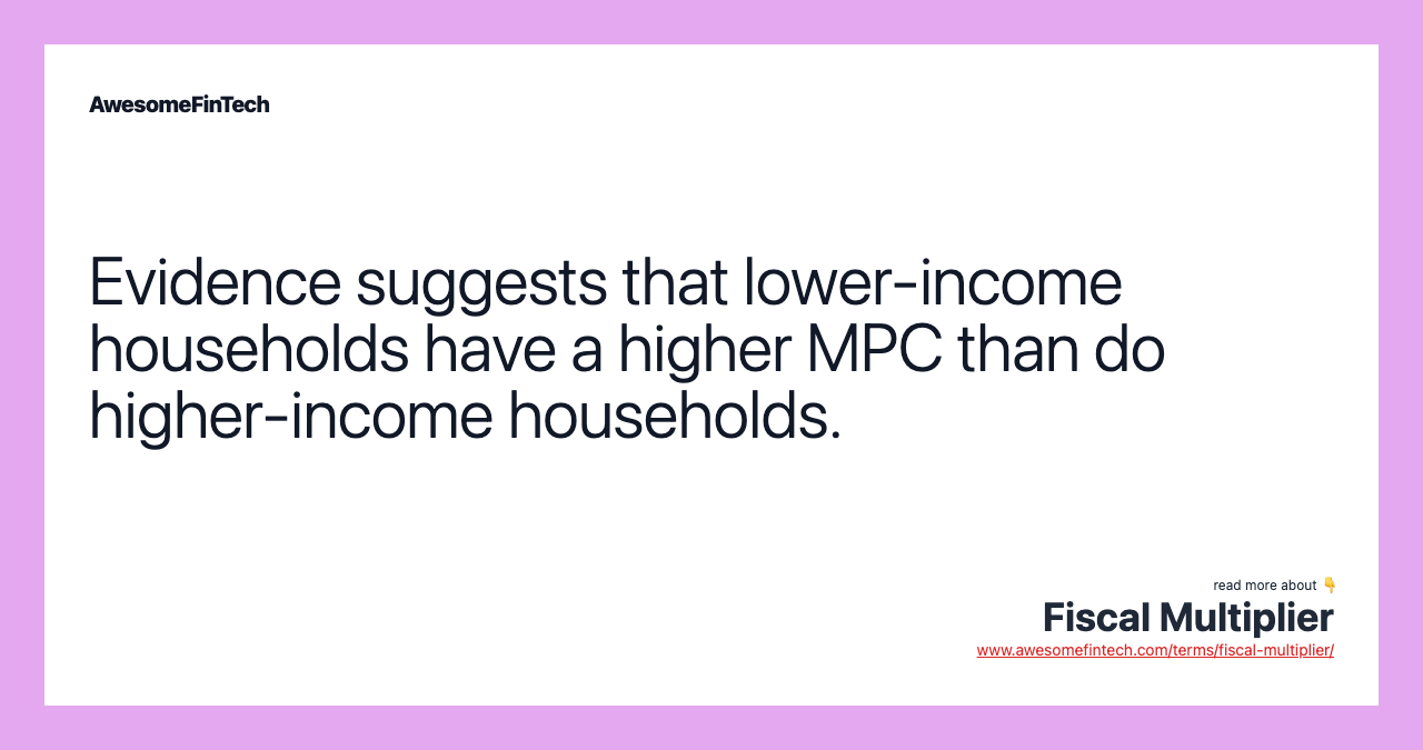 Evidence suggests that lower-income households have a higher MPC than do higher-income households.
