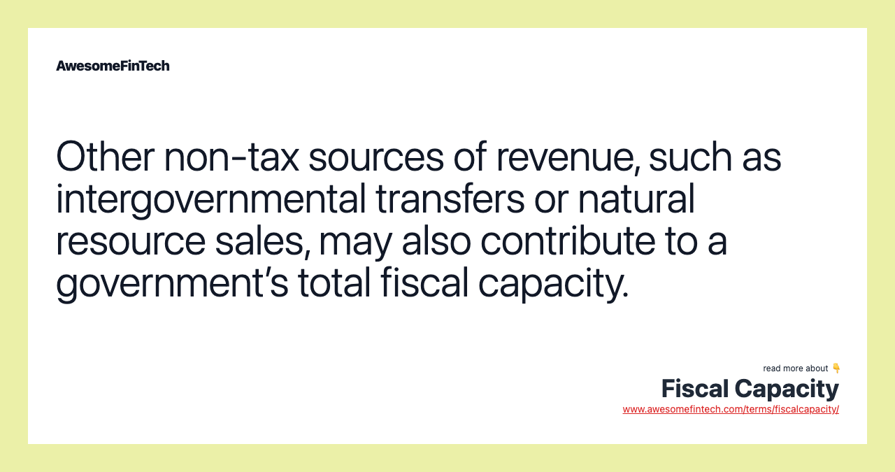 Other non-tax sources of revenue, such as intergovernmental transfers or natural resource sales, may also contribute to a government’s total fiscal capacity.