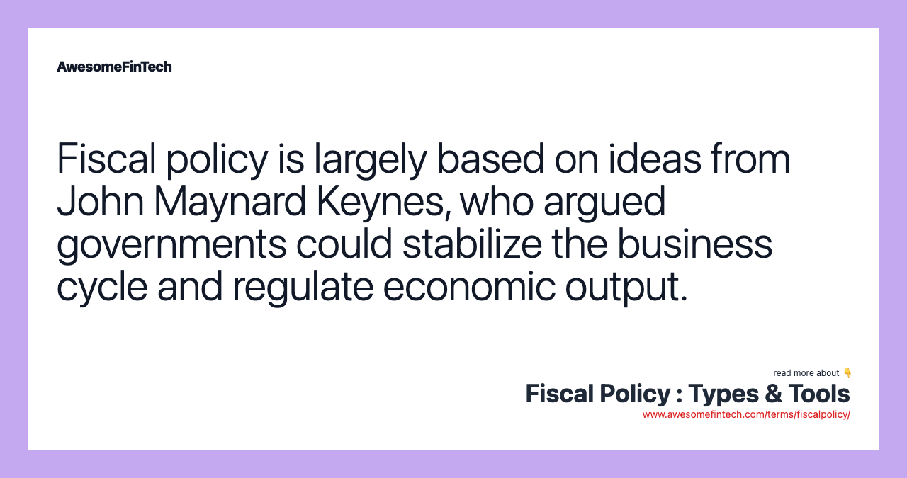Fiscal policy is largely based on ideas from John Maynard Keynes, who argued governments could stabilize the business cycle and regulate economic output.