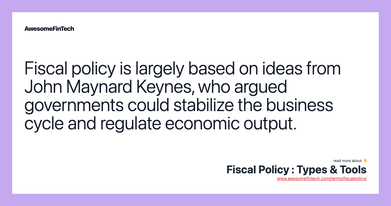 Fiscal policy is largely based on ideas from John Maynard Keynes, who argued governments could stabilize the business cycle and regulate economic output.