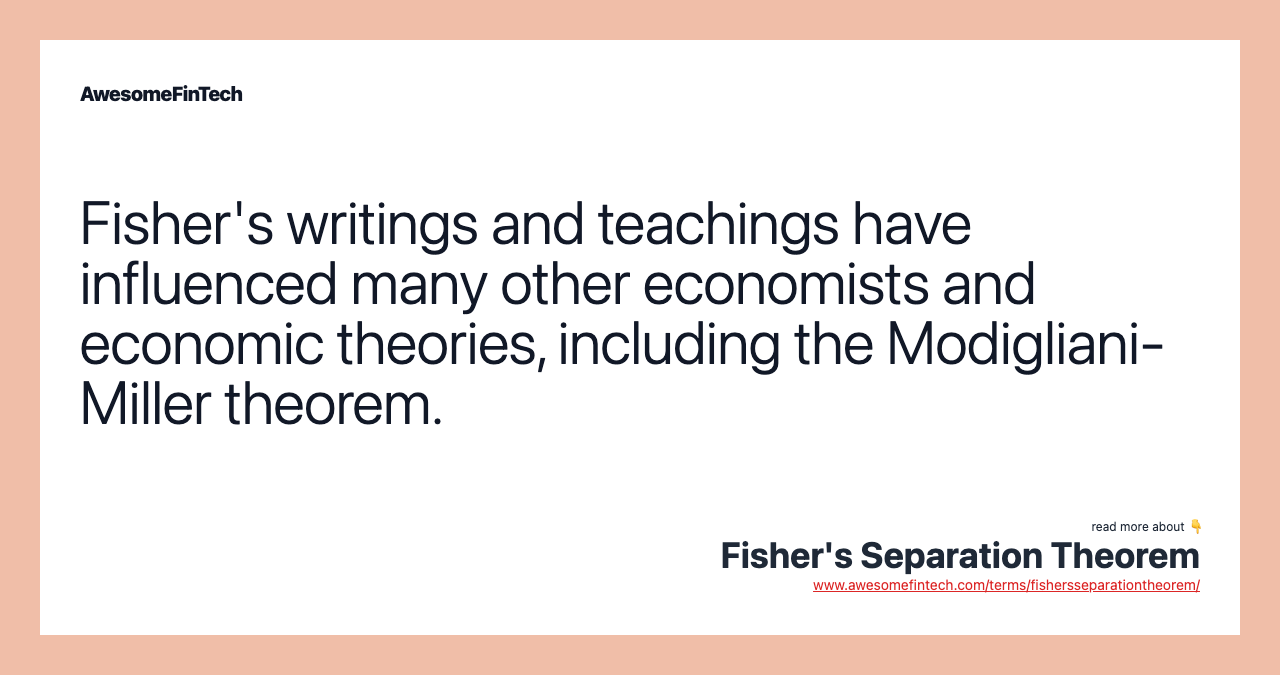Fisher's writings and teachings have influenced many other economists and economic theories, including the Modigliani-Miller theorem.