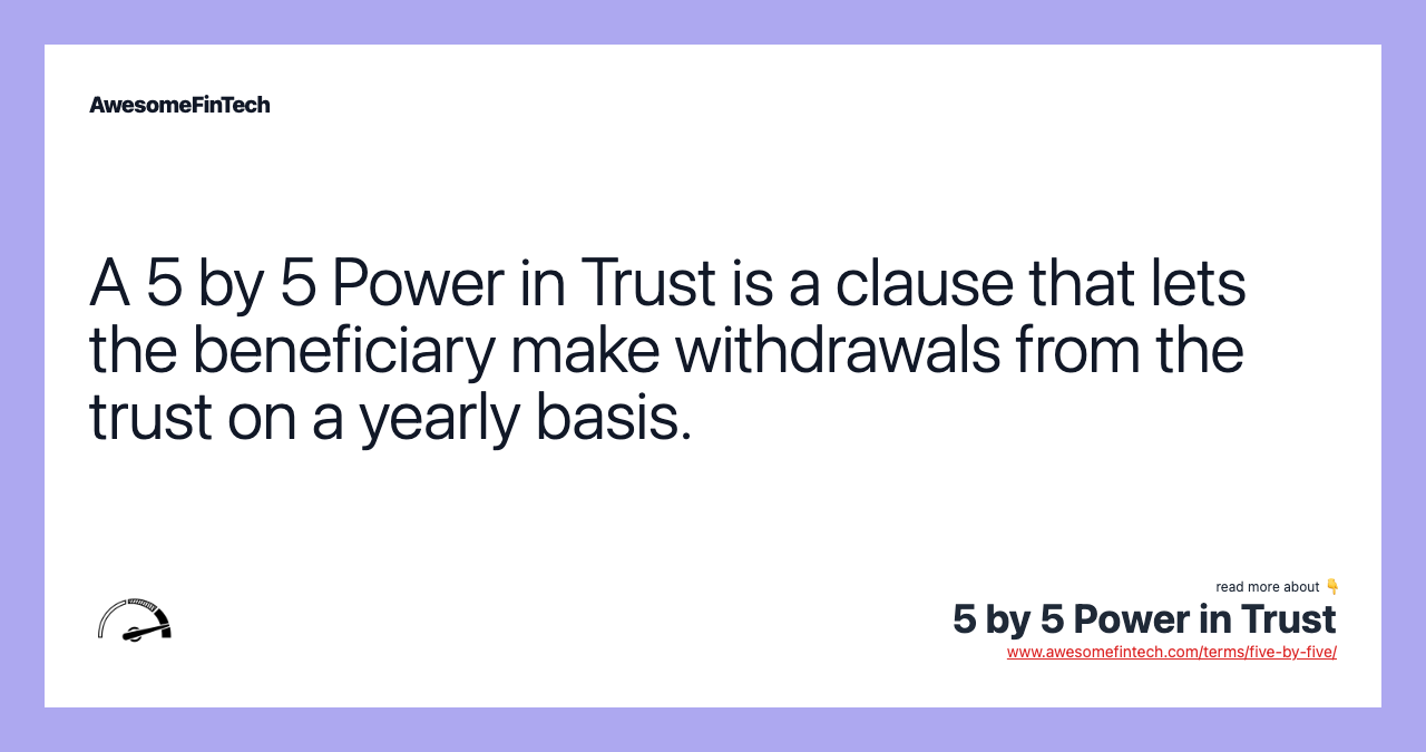 A 5 by 5 Power in Trust is a clause that lets the beneficiary make withdrawals from the trust on a yearly basis.