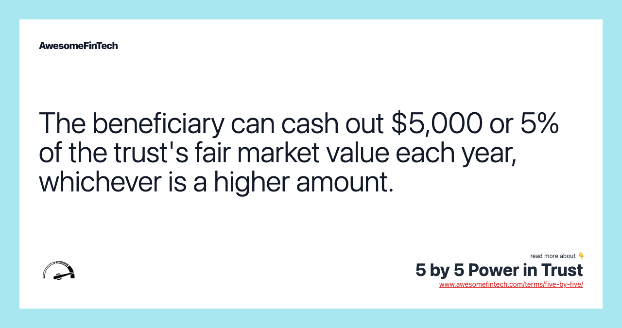 The beneficiary can cash out $5,000 or 5% of the trust's fair market value each year, whichever is a higher amount.