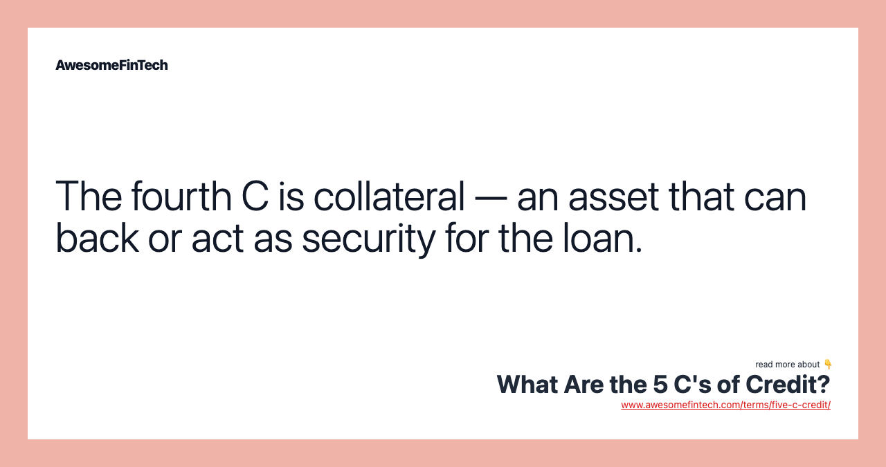 The fourth C is collateral — an asset that can back or act as security for the loan.