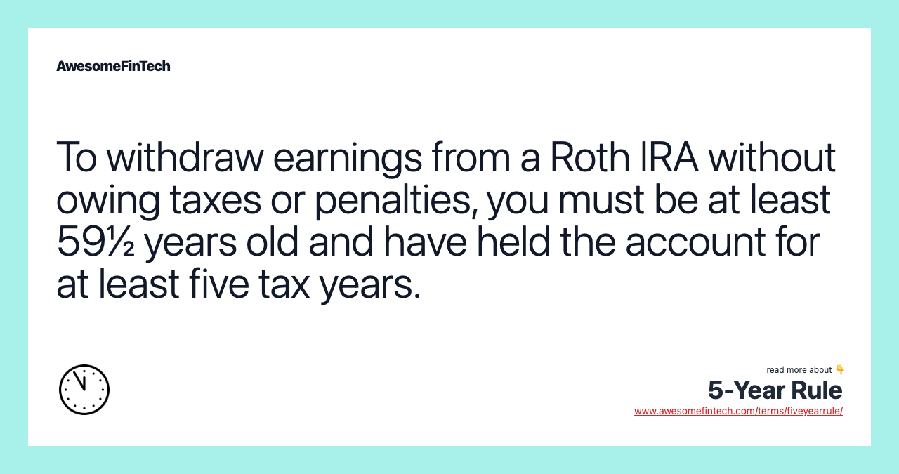 To withdraw earnings from a Roth IRA without owing taxes or penalties, you must be at least 59½ years old and have held the account for at least five tax years.