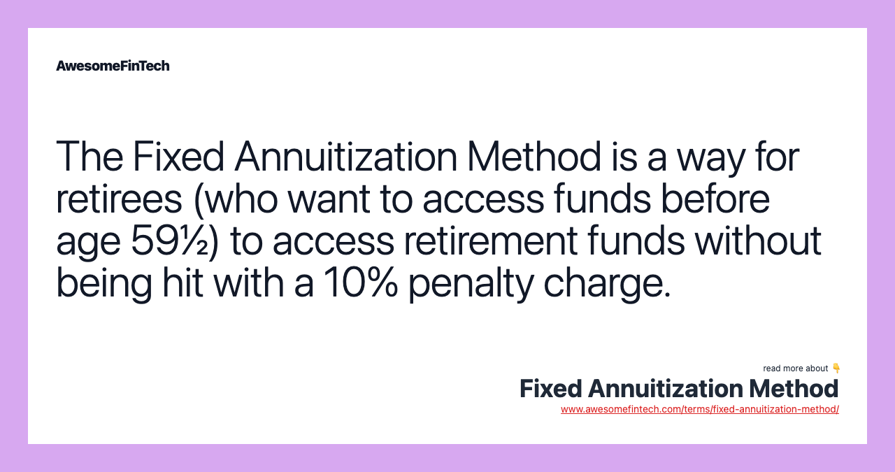 The Fixed Annuitization Method is a way for retirees (who want to access funds before age 59½) to access retirement funds without being hit with a 10% penalty charge.