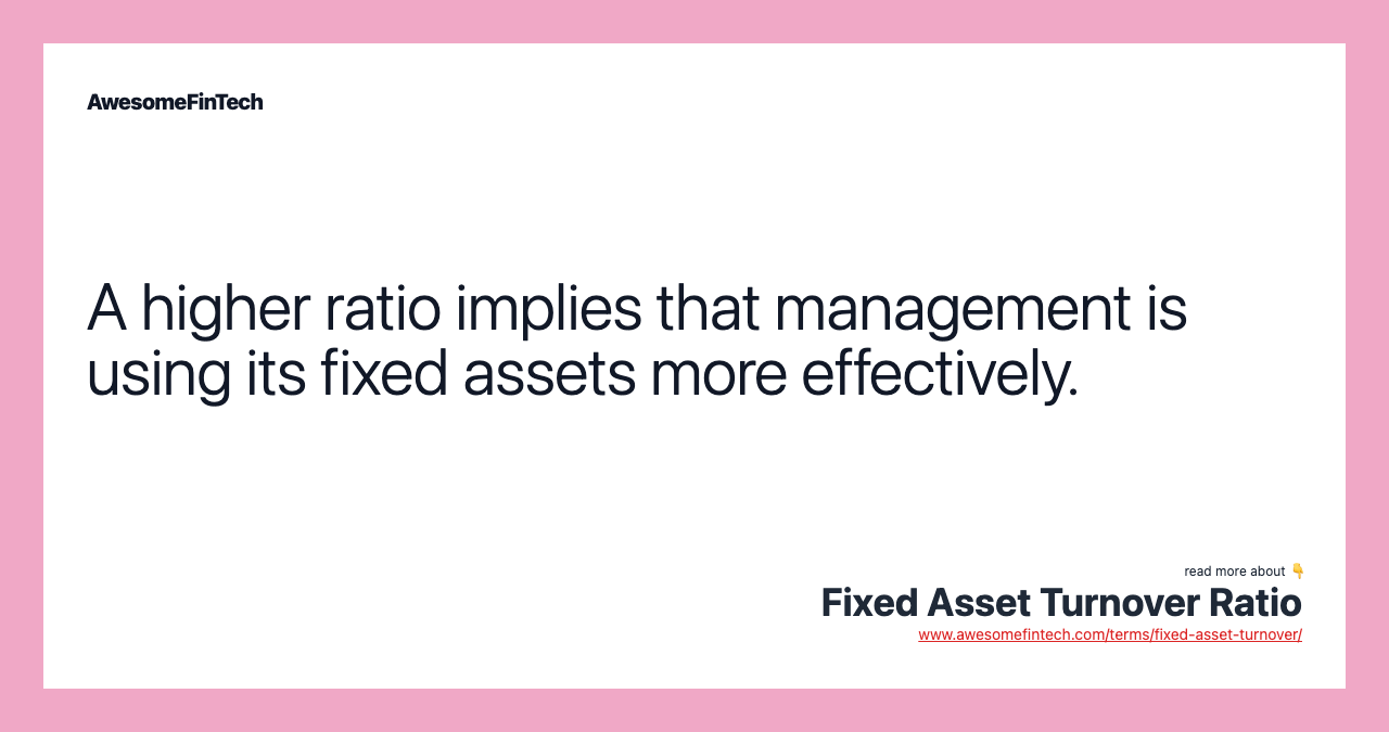 A higher ratio implies that management is using its fixed assets more effectively.