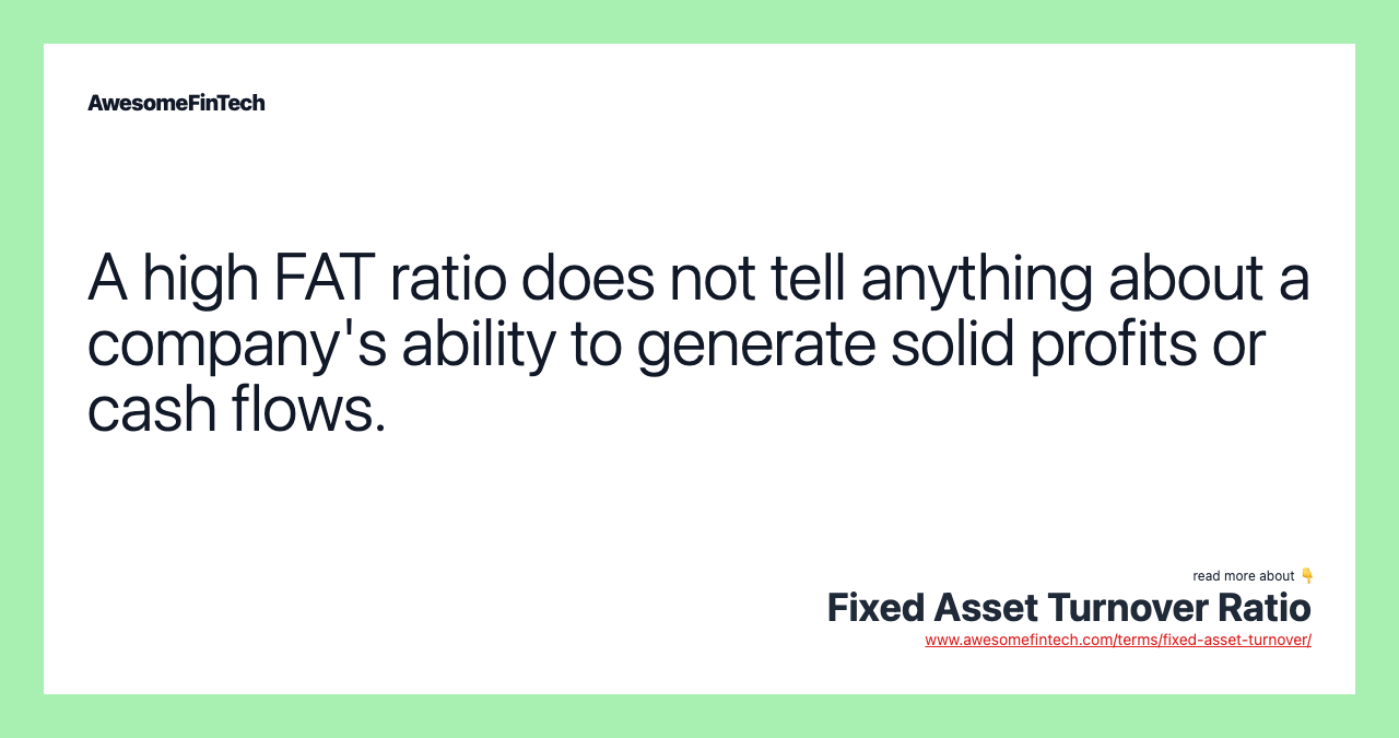 A high FAT ratio does not tell anything about a company's ability to generate solid profits or cash flows.