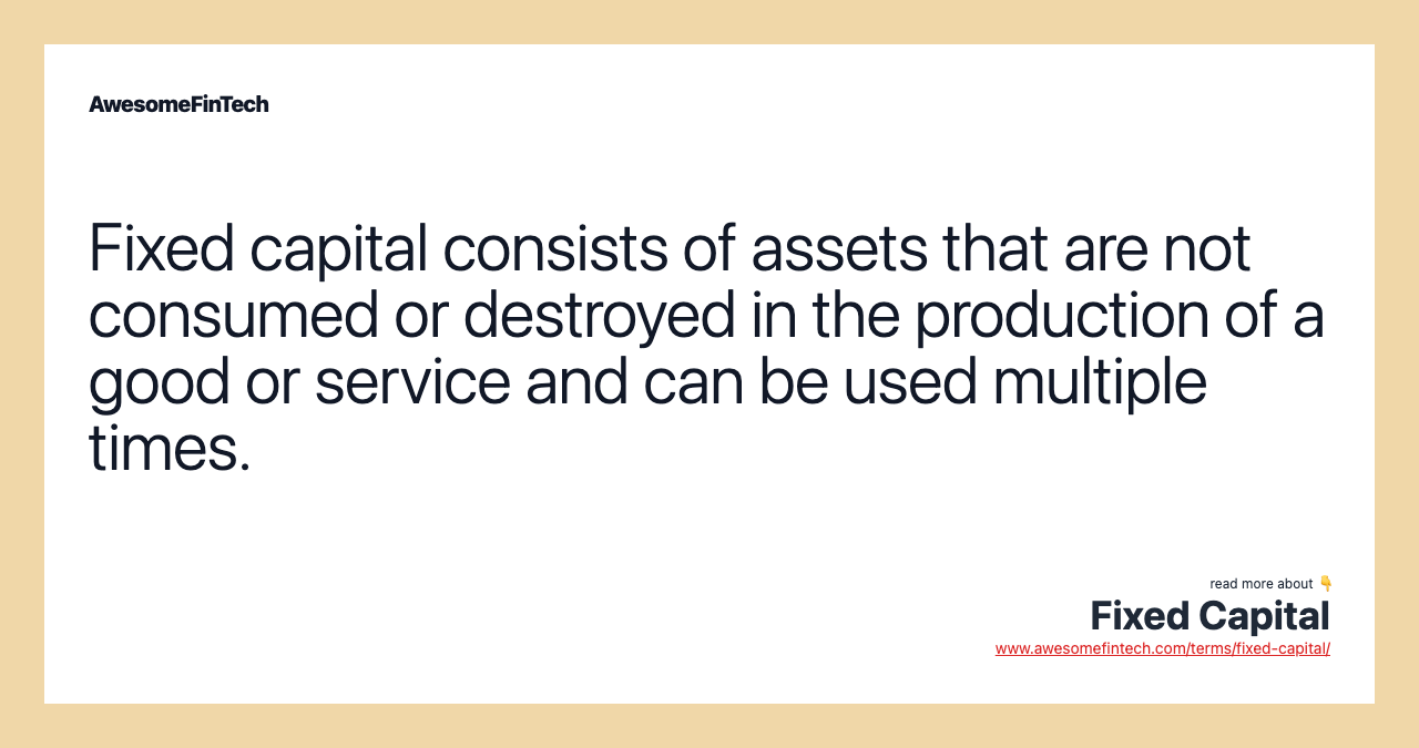 Fixed capital consists of assets that are not consumed or destroyed in the production of a good or service and can be used multiple times.