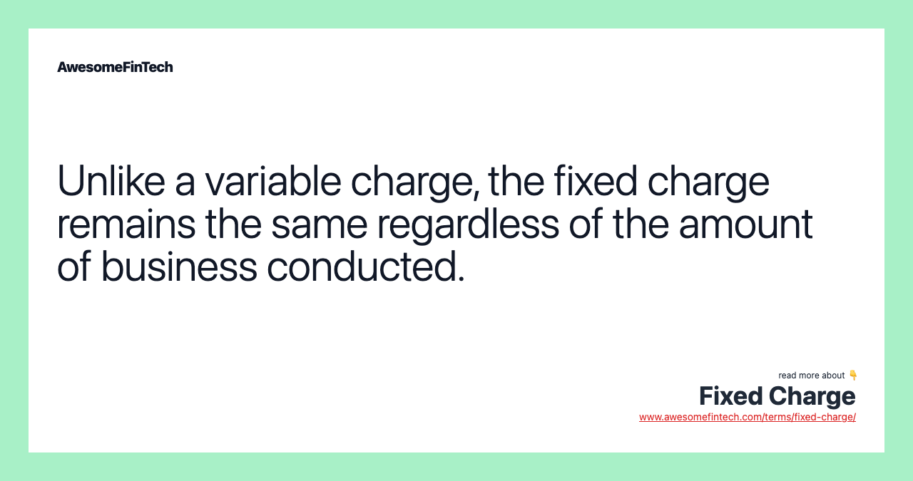 Unlike a variable charge, the fixed charge remains the same regardless of the amount of business conducted.