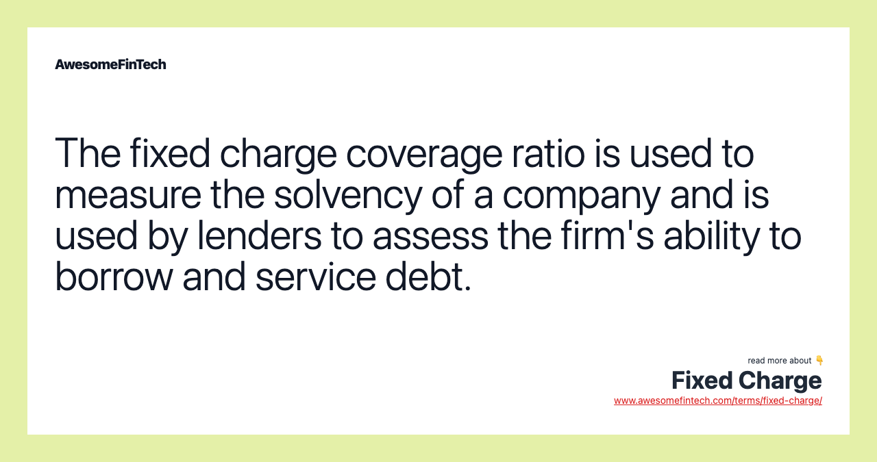 The fixed charge coverage ratio is used to measure the solvency of a company and is used by lenders to assess the firm's ability to borrow and service debt.