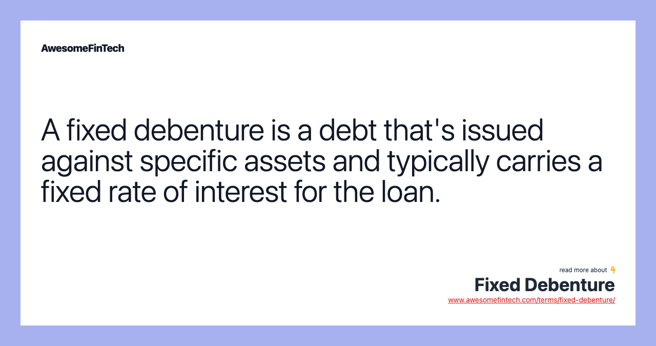 A fixed debenture is a debt that's issued against specific assets and typically carries a fixed rate of interest for the loan.