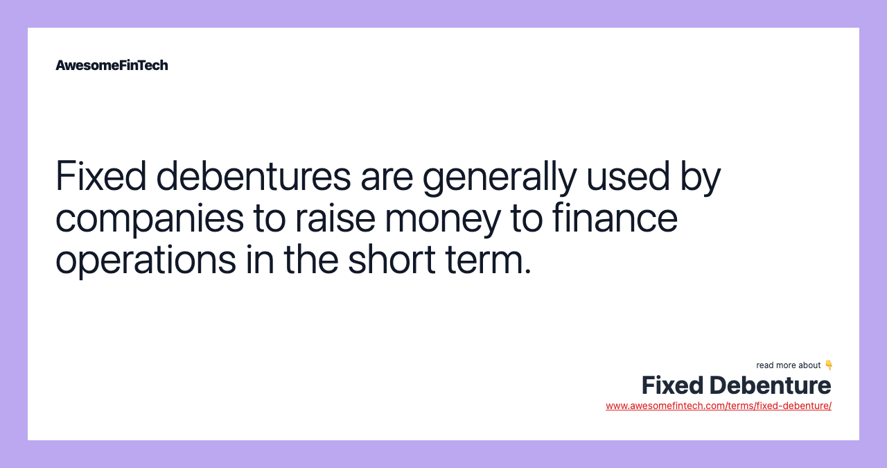 Fixed debentures are generally used by companies to raise money to finance operations in the short term.