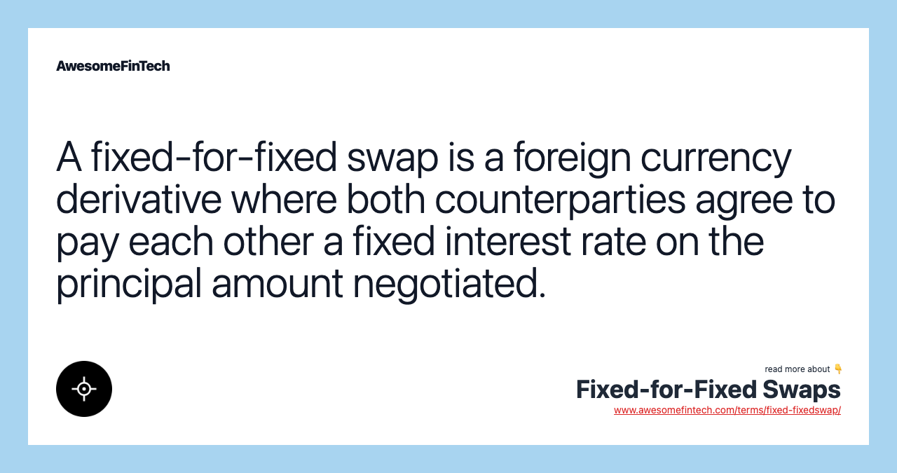 A fixed-for-fixed swap is a foreign currency derivative where both counterparties agree to pay each other a fixed interest rate on the principal amount negotiated.