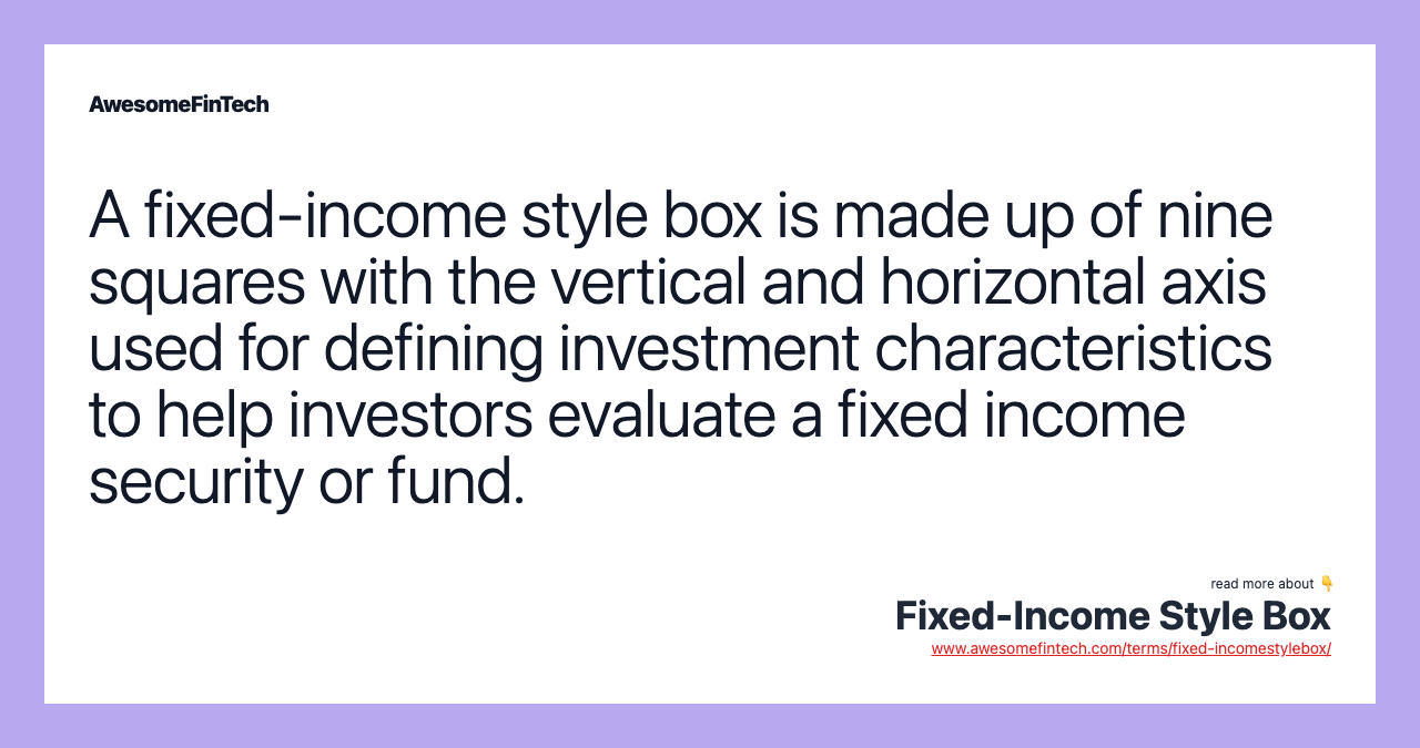 A fixed-income style box is made up of nine squares with the vertical and horizontal axis used for defining investment characteristics to help investors evaluate a fixed income security or fund.