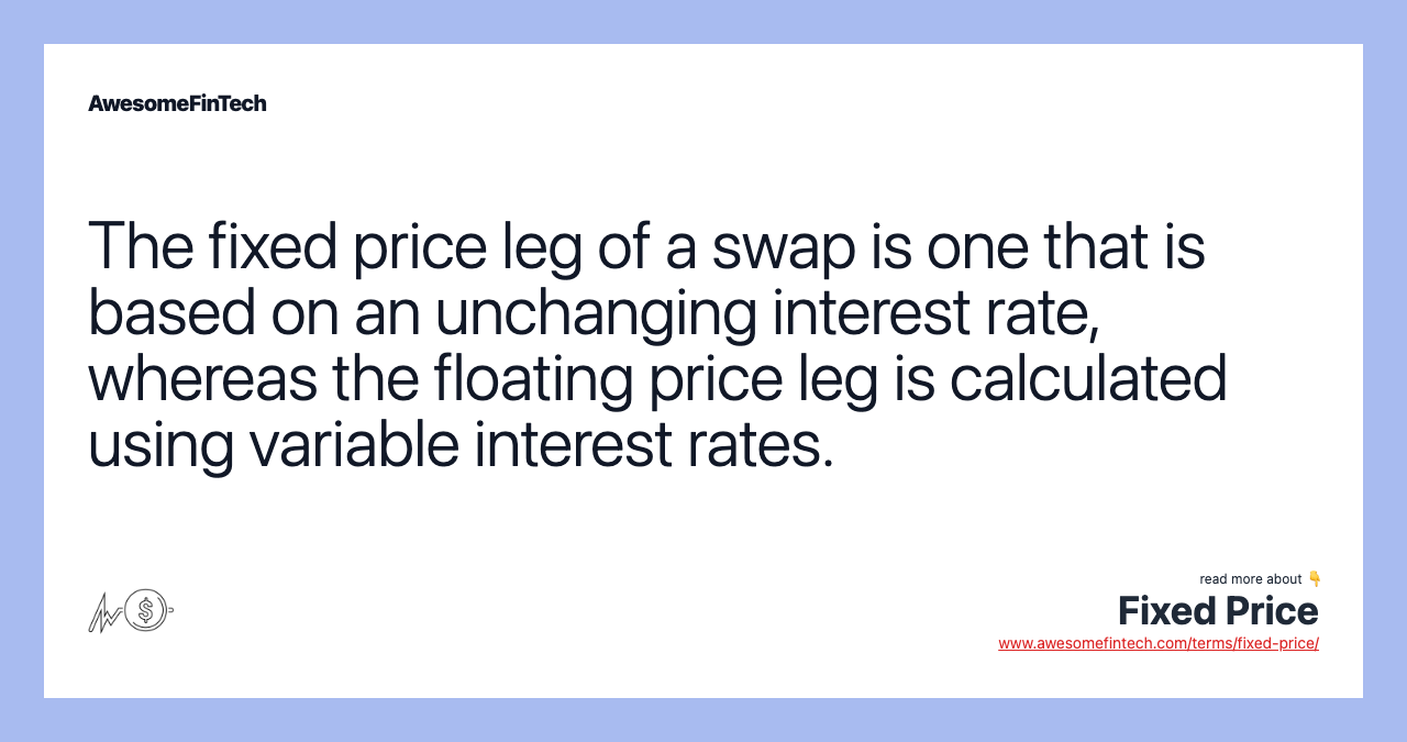 The fixed price leg of a swap is one that is based on an unchanging interest rate, whereas the floating price leg is calculated using variable interest rates.