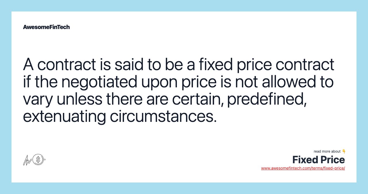A contract is said to be a fixed price contract if the negotiated upon price is not allowed to vary unless there are certain, predefined, extenuating circumstances.