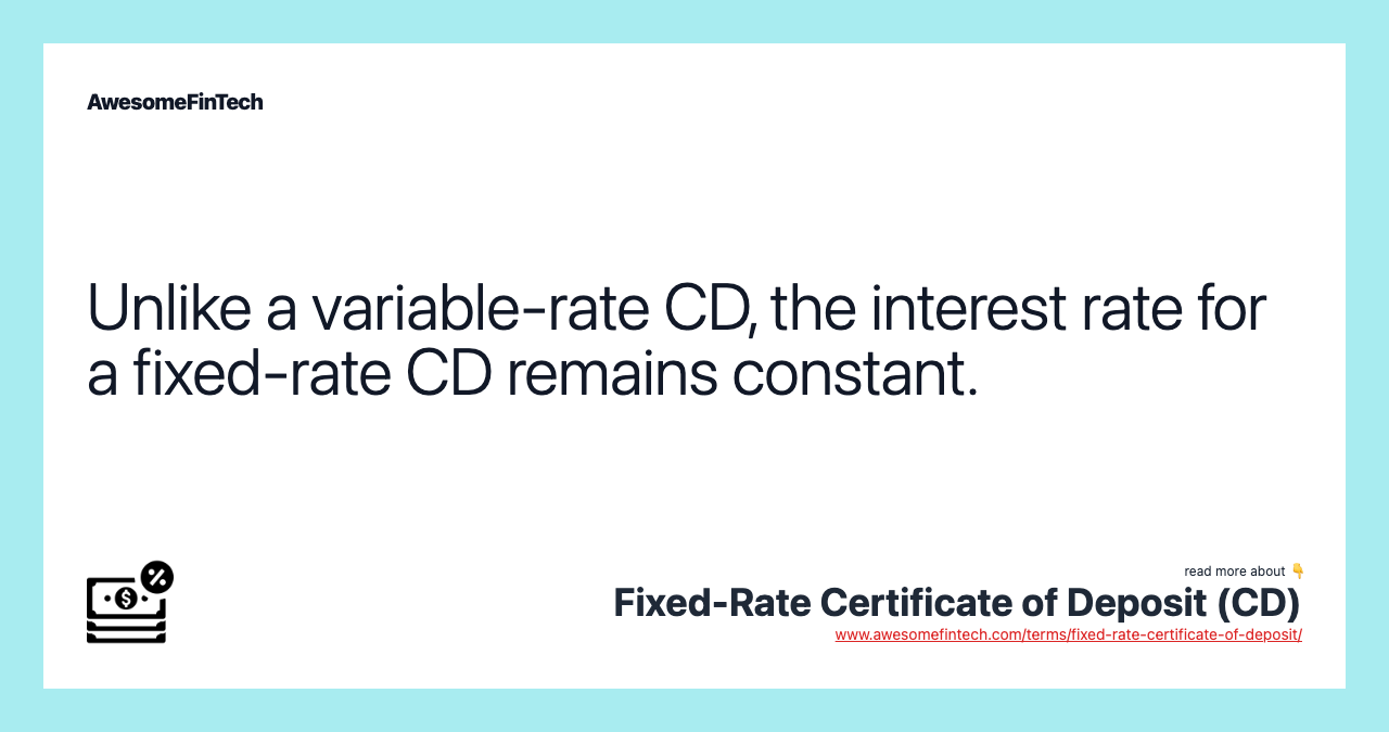Unlike a variable-rate CD, the interest rate for a fixed-rate CD remains constant.