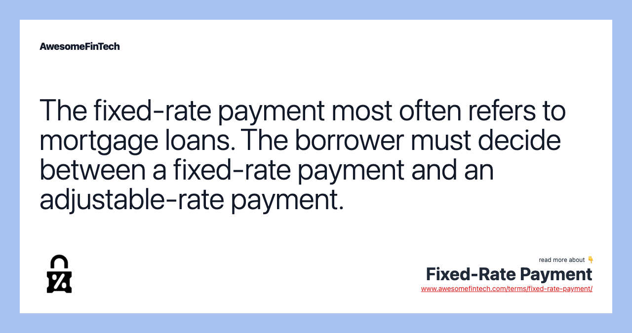 The fixed-rate payment most often refers to mortgage loans. The borrower must decide between a fixed-rate payment and an adjustable-rate payment.