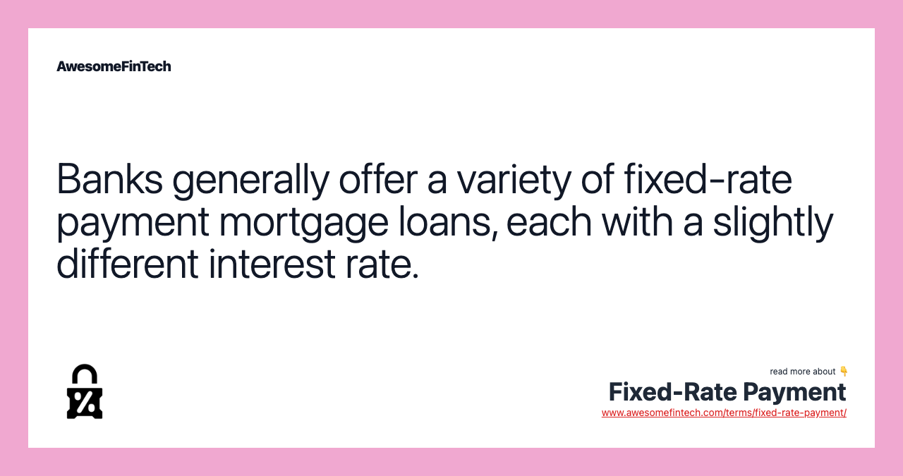 Banks generally offer a variety of fixed-rate payment mortgage loans, each with a slightly different interest rate.