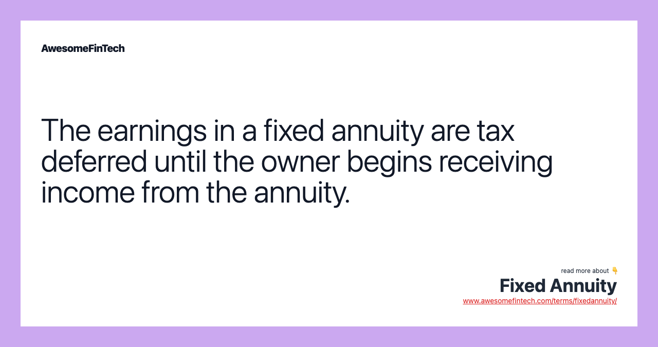 The earnings in a fixed annuity are tax deferred until the owner begins receiving income from the annuity.