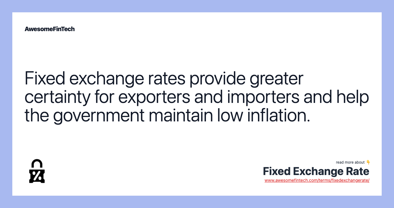 Fixed exchange rates provide greater certainty for exporters and importers and help the government maintain low inflation.