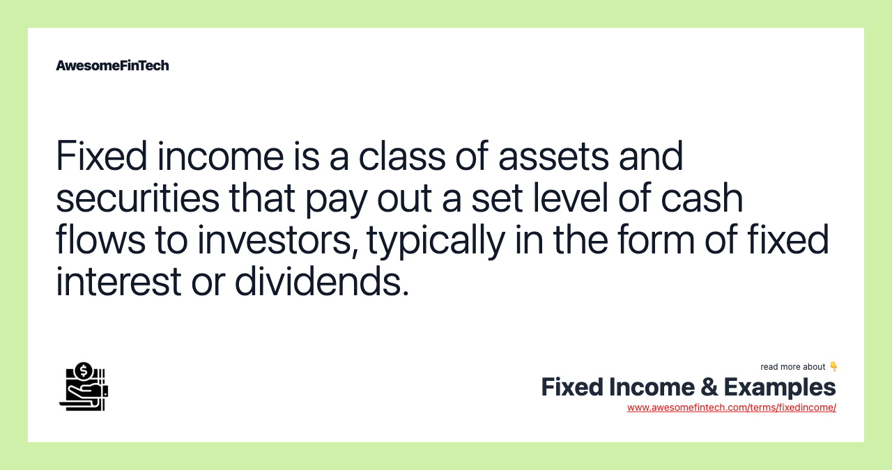 Fixed income is a class of assets and securities that pay out a set level of cash flows to investors, typically in the form of fixed interest or dividends.